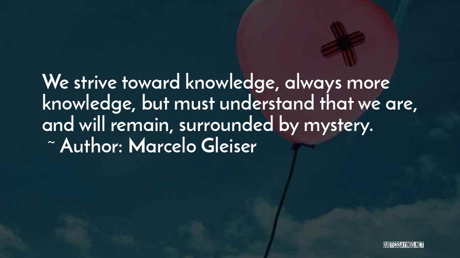 Marcelo Gleiser Quotes: We Strive Toward Knowledge, Always More Knowledge, But Must Understand That We Are, And Will Remain, Surrounded By Mystery.