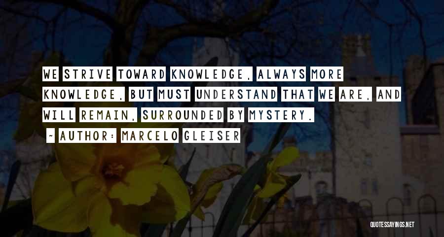 Marcelo Gleiser Quotes: We Strive Toward Knowledge, Always More Knowledge, But Must Understand That We Are, And Will Remain, Surrounded By Mystery.