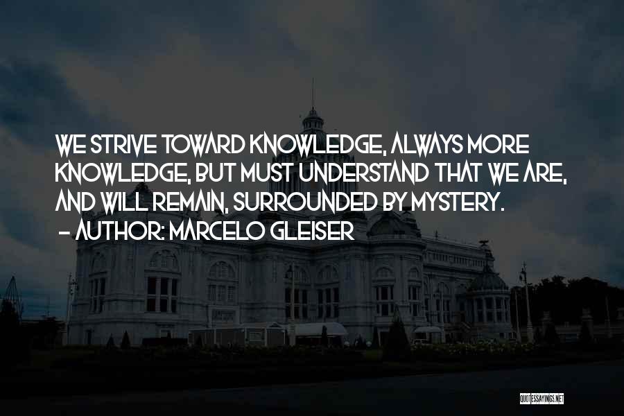 Marcelo Gleiser Quotes: We Strive Toward Knowledge, Always More Knowledge, But Must Understand That We Are, And Will Remain, Surrounded By Mystery.