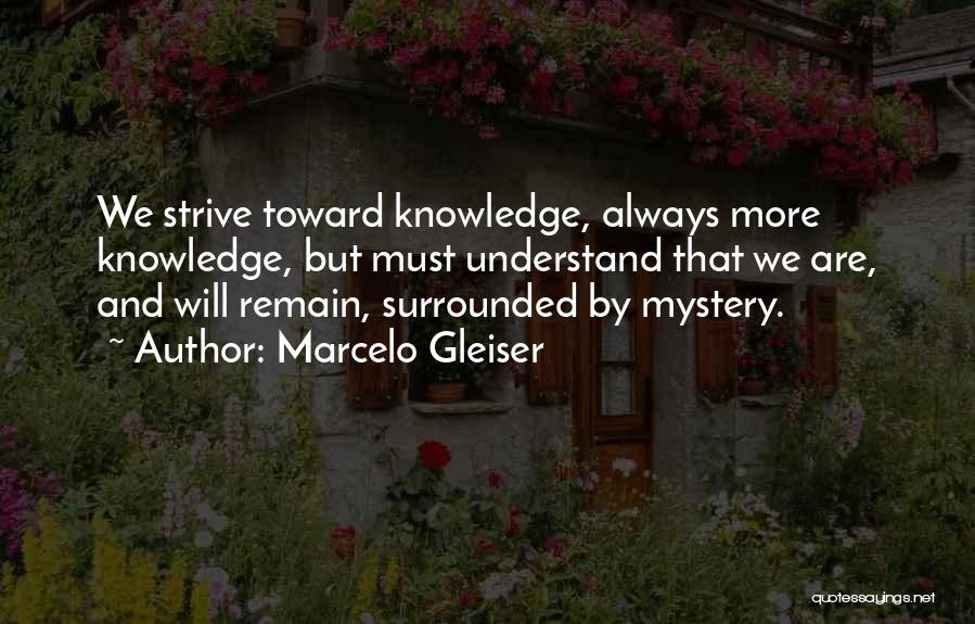 Marcelo Gleiser Quotes: We Strive Toward Knowledge, Always More Knowledge, But Must Understand That We Are, And Will Remain, Surrounded By Mystery.