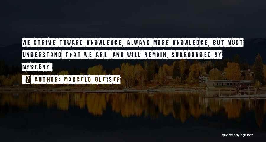 Marcelo Gleiser Quotes: We Strive Toward Knowledge, Always More Knowledge, But Must Understand That We Are, And Will Remain, Surrounded By Mystery.