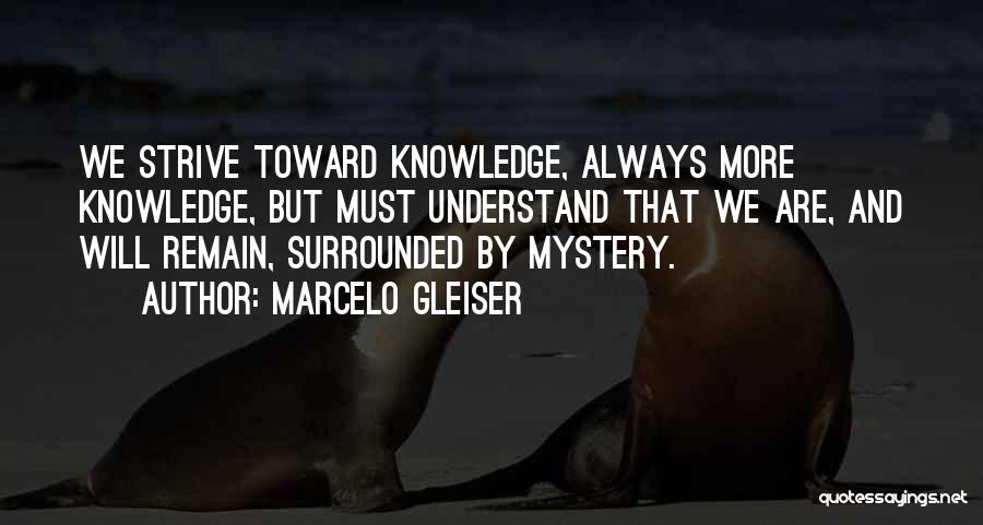 Marcelo Gleiser Quotes: We Strive Toward Knowledge, Always More Knowledge, But Must Understand That We Are, And Will Remain, Surrounded By Mystery.