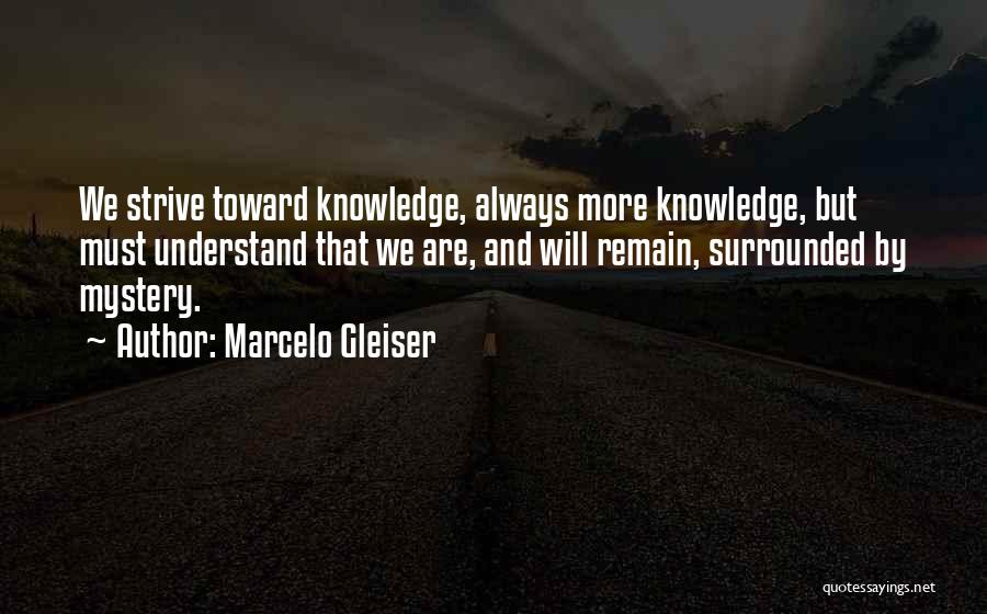 Marcelo Gleiser Quotes: We Strive Toward Knowledge, Always More Knowledge, But Must Understand That We Are, And Will Remain, Surrounded By Mystery.