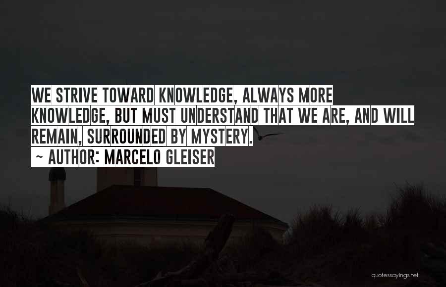 Marcelo Gleiser Quotes: We Strive Toward Knowledge, Always More Knowledge, But Must Understand That We Are, And Will Remain, Surrounded By Mystery.