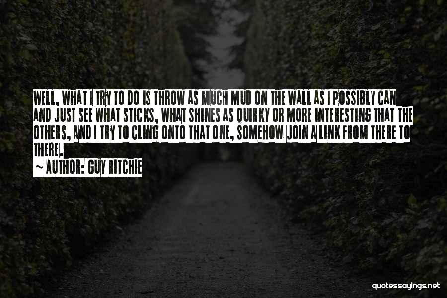 Guy Ritchie Quotes: Well, What I Try To Do Is Throw As Much Mud On The Wall As I Possibly Can And Just