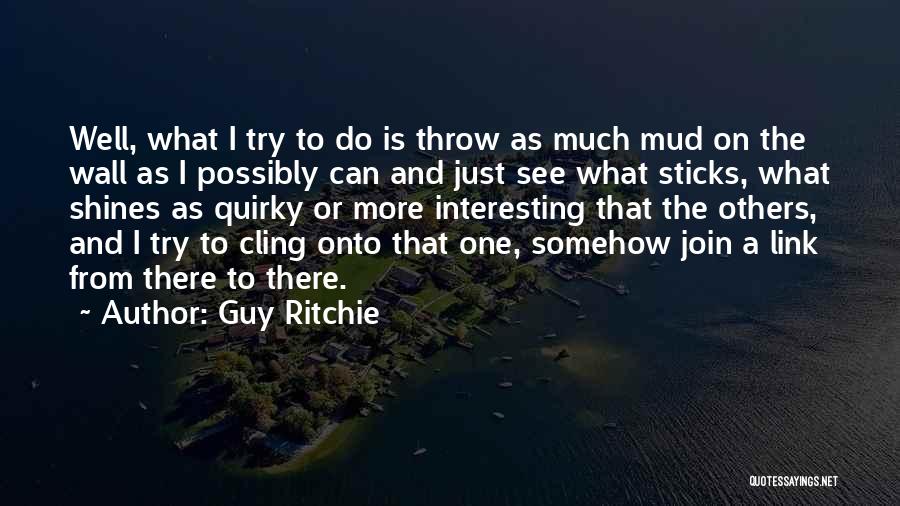 Guy Ritchie Quotes: Well, What I Try To Do Is Throw As Much Mud On The Wall As I Possibly Can And Just