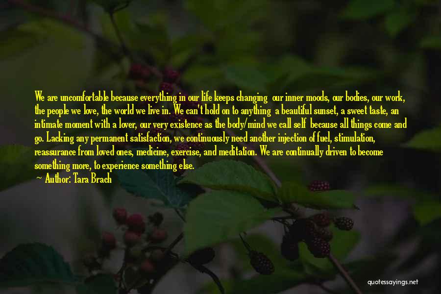 Tara Brach Quotes: We Are Uncomfortable Because Everything In Our Life Keeps Changing Our Inner Moods, Our Bodies, Our Work, The People We