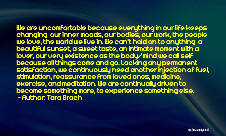 Tara Brach Quotes: We Are Uncomfortable Because Everything In Our Life Keeps Changing Our Inner Moods, Our Bodies, Our Work, The People We