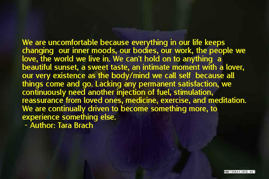 Tara Brach Quotes: We Are Uncomfortable Because Everything In Our Life Keeps Changing Our Inner Moods, Our Bodies, Our Work, The People We