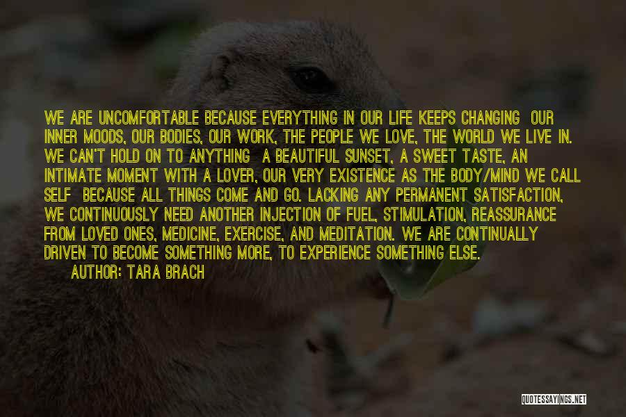 Tara Brach Quotes: We Are Uncomfortable Because Everything In Our Life Keeps Changing Our Inner Moods, Our Bodies, Our Work, The People We