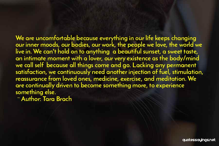 Tara Brach Quotes: We Are Uncomfortable Because Everything In Our Life Keeps Changing Our Inner Moods, Our Bodies, Our Work, The People We