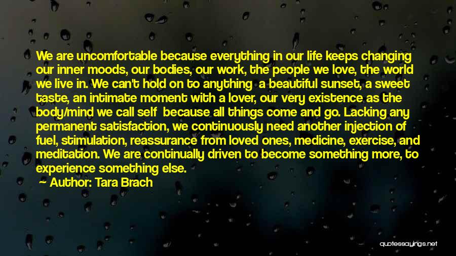 Tara Brach Quotes: We Are Uncomfortable Because Everything In Our Life Keeps Changing Our Inner Moods, Our Bodies, Our Work, The People We