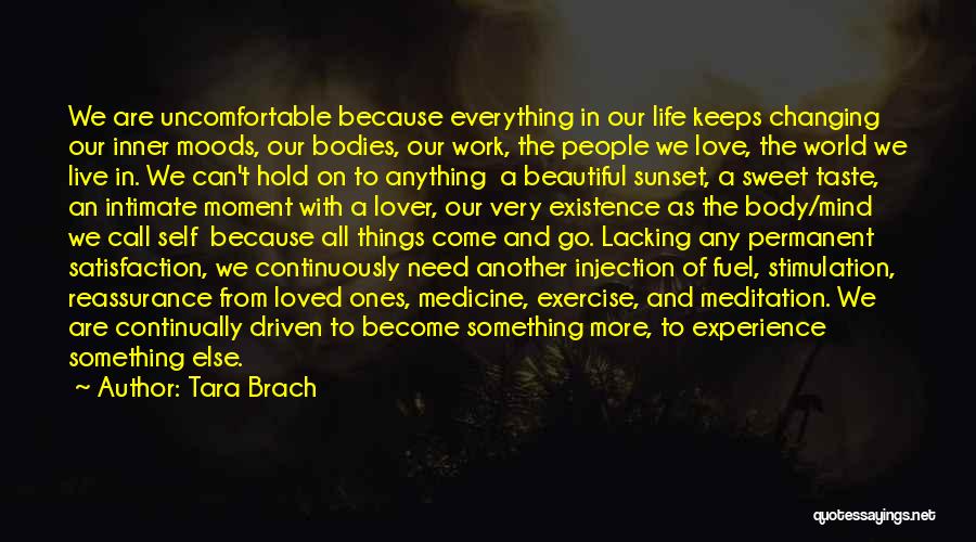 Tara Brach Quotes: We Are Uncomfortable Because Everything In Our Life Keeps Changing Our Inner Moods, Our Bodies, Our Work, The People We