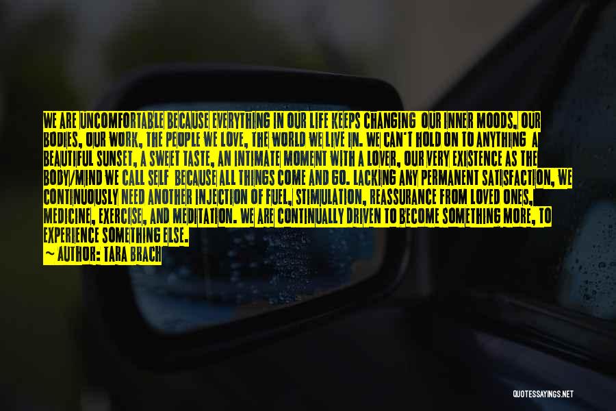 Tara Brach Quotes: We Are Uncomfortable Because Everything In Our Life Keeps Changing Our Inner Moods, Our Bodies, Our Work, The People We