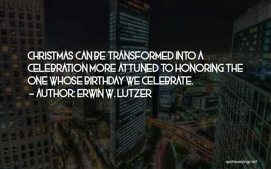 Erwin W. Lutzer Quotes: Christmas Can Be Transformed Into A Celebration More Attuned To Honoring The One Whose Birthday We Celebrate.