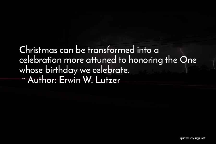 Erwin W. Lutzer Quotes: Christmas Can Be Transformed Into A Celebration More Attuned To Honoring The One Whose Birthday We Celebrate.