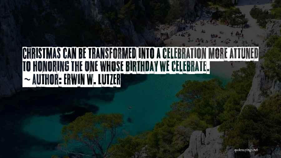 Erwin W. Lutzer Quotes: Christmas Can Be Transformed Into A Celebration More Attuned To Honoring The One Whose Birthday We Celebrate.