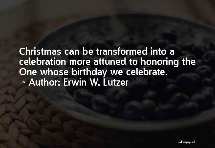 Erwin W. Lutzer Quotes: Christmas Can Be Transformed Into A Celebration More Attuned To Honoring The One Whose Birthday We Celebrate.