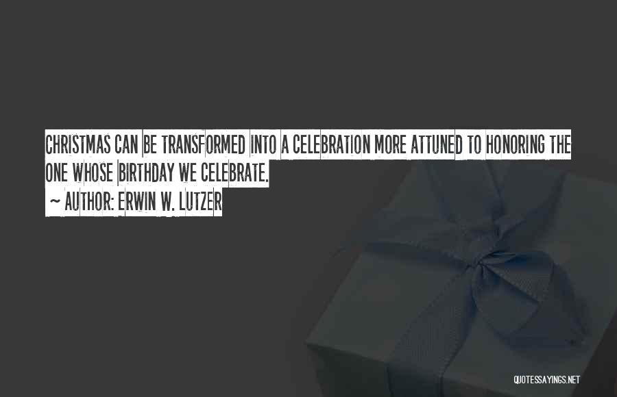 Erwin W. Lutzer Quotes: Christmas Can Be Transformed Into A Celebration More Attuned To Honoring The One Whose Birthday We Celebrate.