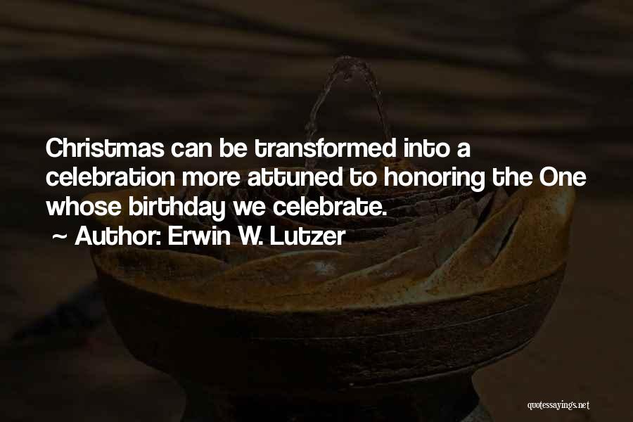 Erwin W. Lutzer Quotes: Christmas Can Be Transformed Into A Celebration More Attuned To Honoring The One Whose Birthday We Celebrate.