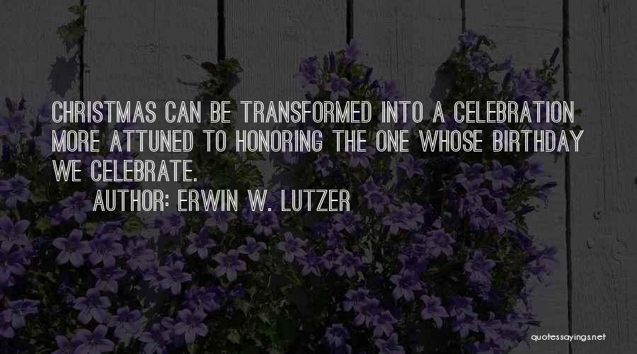 Erwin W. Lutzer Quotes: Christmas Can Be Transformed Into A Celebration More Attuned To Honoring The One Whose Birthday We Celebrate.