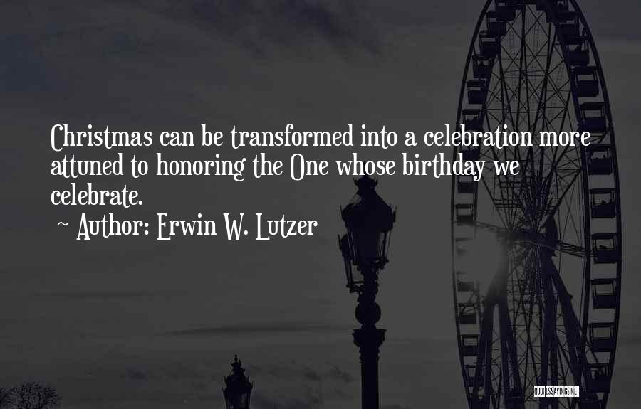 Erwin W. Lutzer Quotes: Christmas Can Be Transformed Into A Celebration More Attuned To Honoring The One Whose Birthday We Celebrate.