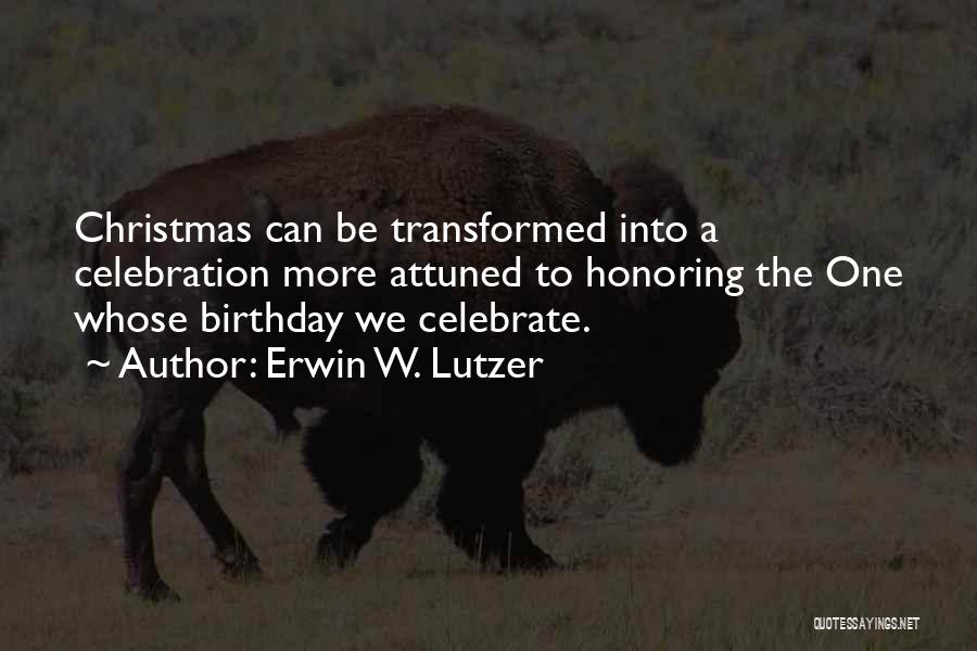 Erwin W. Lutzer Quotes: Christmas Can Be Transformed Into A Celebration More Attuned To Honoring The One Whose Birthday We Celebrate.