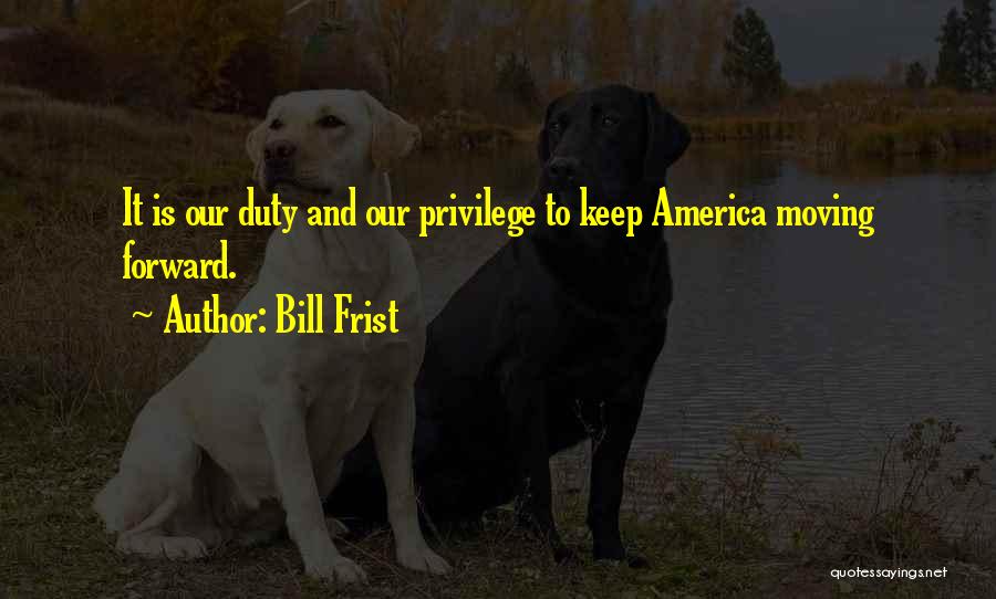 Bill Frist Quotes: It Is Our Duty And Our Privilege To Keep America Moving Forward.