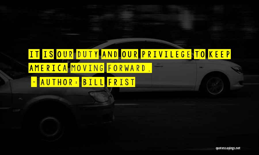 Bill Frist Quotes: It Is Our Duty And Our Privilege To Keep America Moving Forward.
