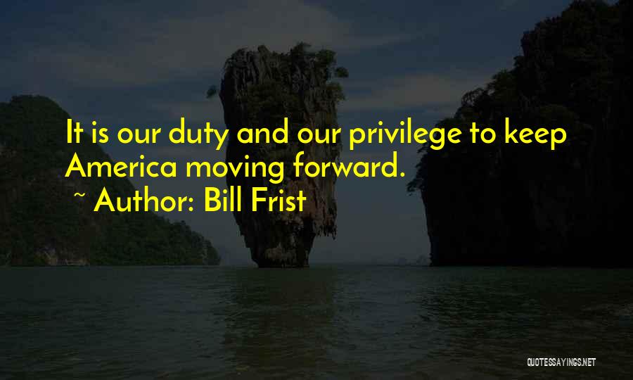 Bill Frist Quotes: It Is Our Duty And Our Privilege To Keep America Moving Forward.