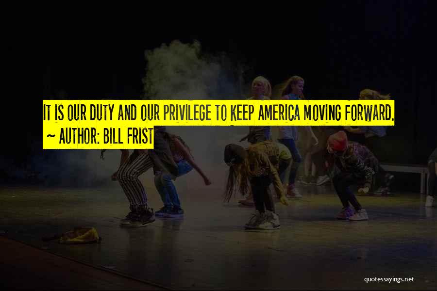 Bill Frist Quotes: It Is Our Duty And Our Privilege To Keep America Moving Forward.