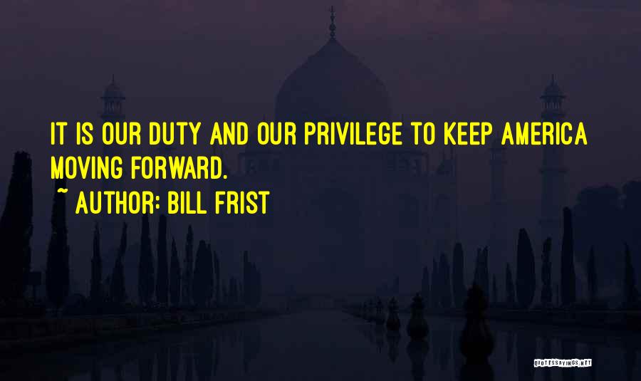 Bill Frist Quotes: It Is Our Duty And Our Privilege To Keep America Moving Forward.
