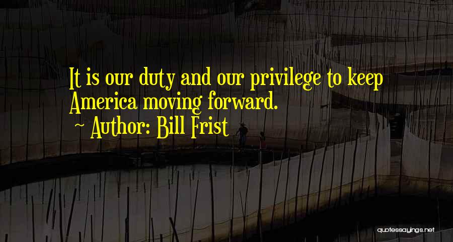 Bill Frist Quotes: It Is Our Duty And Our Privilege To Keep America Moving Forward.