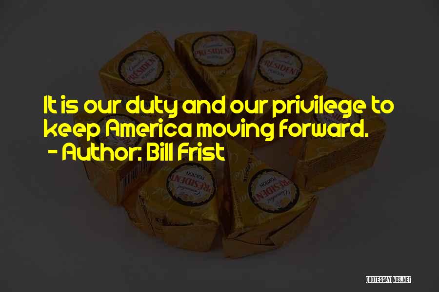 Bill Frist Quotes: It Is Our Duty And Our Privilege To Keep America Moving Forward.