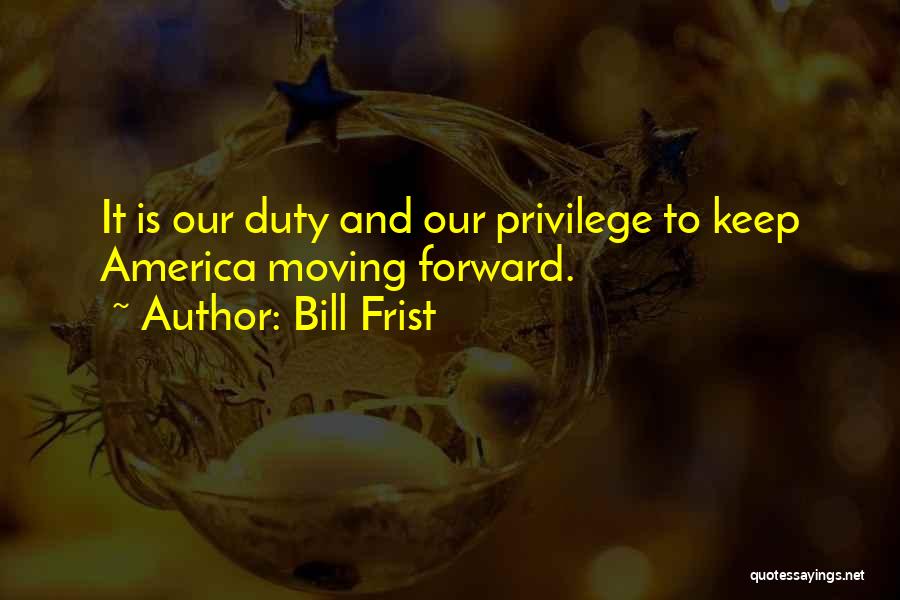 Bill Frist Quotes: It Is Our Duty And Our Privilege To Keep America Moving Forward.