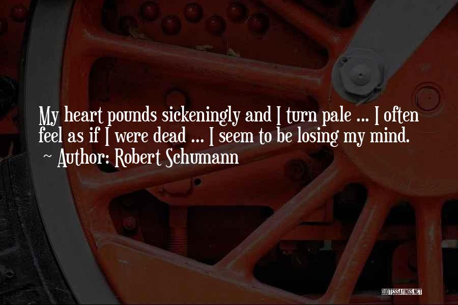 Robert Schumann Quotes: My Heart Pounds Sickeningly And I Turn Pale ... I Often Feel As If I Were Dead ... I Seem