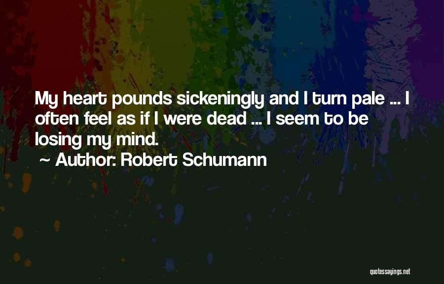 Robert Schumann Quotes: My Heart Pounds Sickeningly And I Turn Pale ... I Often Feel As If I Were Dead ... I Seem
