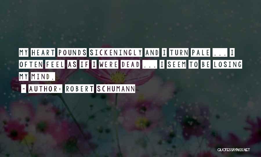 Robert Schumann Quotes: My Heart Pounds Sickeningly And I Turn Pale ... I Often Feel As If I Were Dead ... I Seem