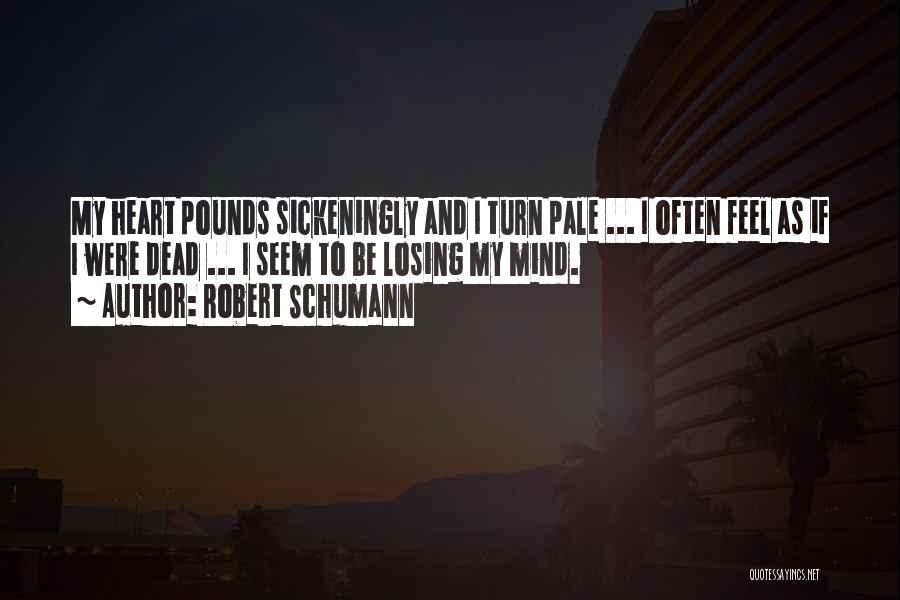 Robert Schumann Quotes: My Heart Pounds Sickeningly And I Turn Pale ... I Often Feel As If I Were Dead ... I Seem
