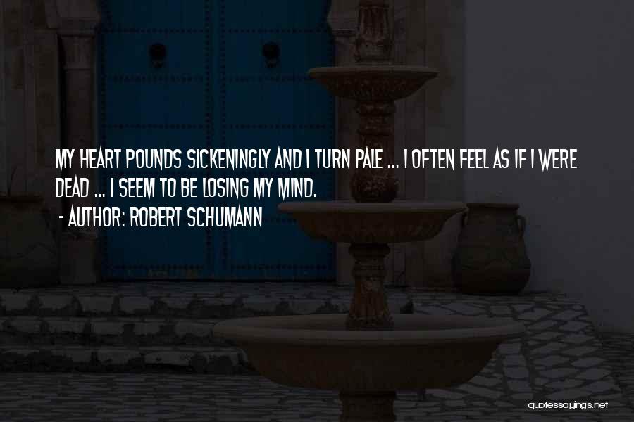Robert Schumann Quotes: My Heart Pounds Sickeningly And I Turn Pale ... I Often Feel As If I Were Dead ... I Seem