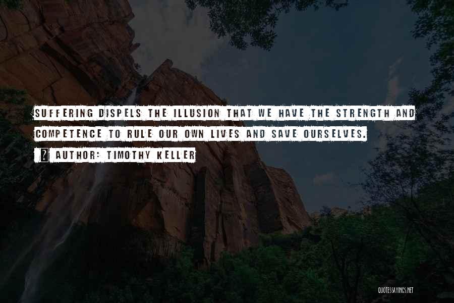 Timothy Keller Quotes: Suffering Dispels The Illusion That We Have The Strength And Competence To Rule Our Own Lives And Save Ourselves.