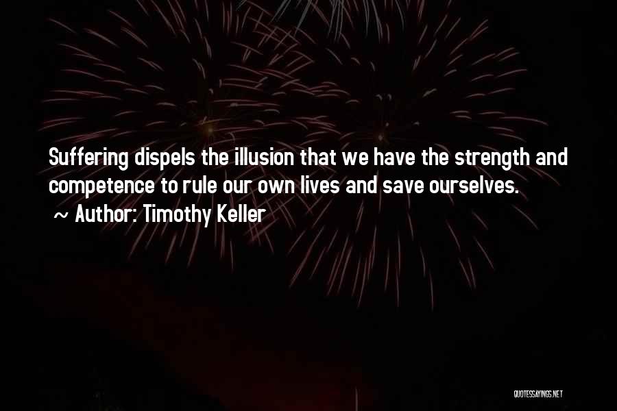 Timothy Keller Quotes: Suffering Dispels The Illusion That We Have The Strength And Competence To Rule Our Own Lives And Save Ourselves.