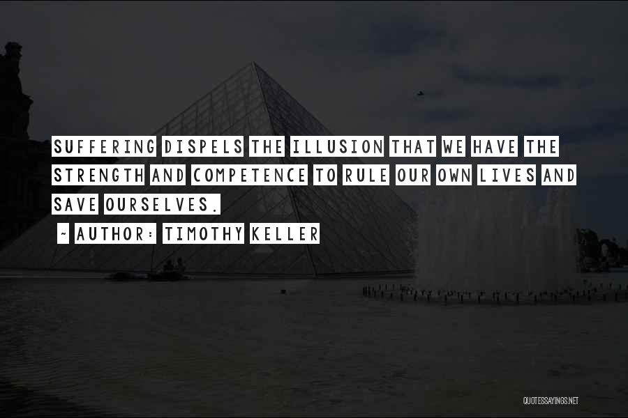 Timothy Keller Quotes: Suffering Dispels The Illusion That We Have The Strength And Competence To Rule Our Own Lives And Save Ourselves.