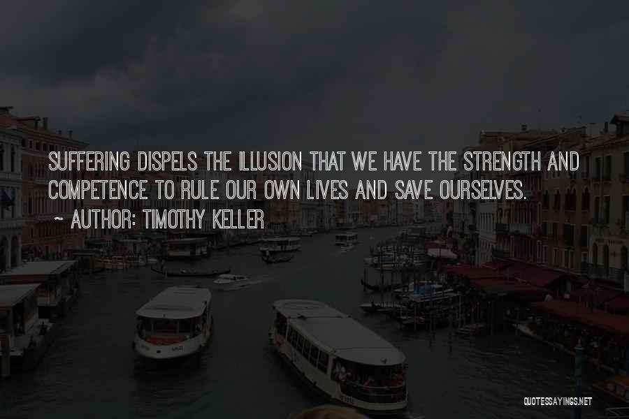 Timothy Keller Quotes: Suffering Dispels The Illusion That We Have The Strength And Competence To Rule Our Own Lives And Save Ourselves.