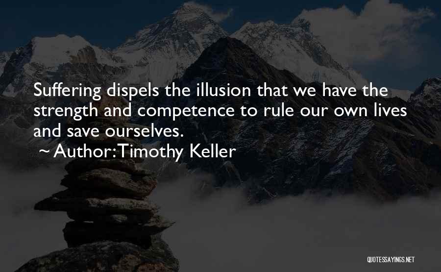 Timothy Keller Quotes: Suffering Dispels The Illusion That We Have The Strength And Competence To Rule Our Own Lives And Save Ourselves.