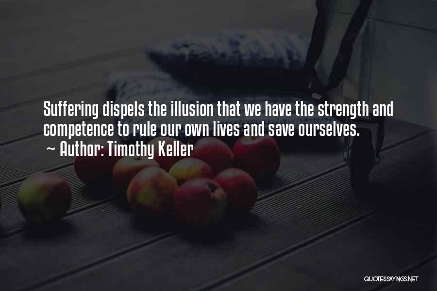 Timothy Keller Quotes: Suffering Dispels The Illusion That We Have The Strength And Competence To Rule Our Own Lives And Save Ourselves.