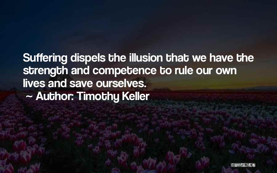 Timothy Keller Quotes: Suffering Dispels The Illusion That We Have The Strength And Competence To Rule Our Own Lives And Save Ourselves.