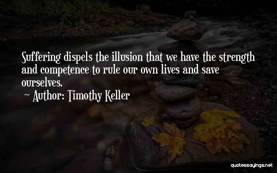 Timothy Keller Quotes: Suffering Dispels The Illusion That We Have The Strength And Competence To Rule Our Own Lives And Save Ourselves.