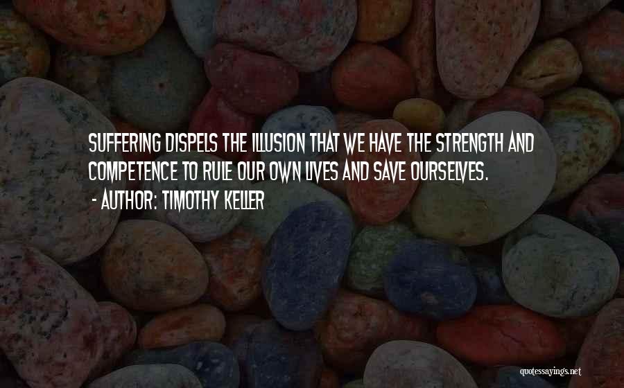 Timothy Keller Quotes: Suffering Dispels The Illusion That We Have The Strength And Competence To Rule Our Own Lives And Save Ourselves.