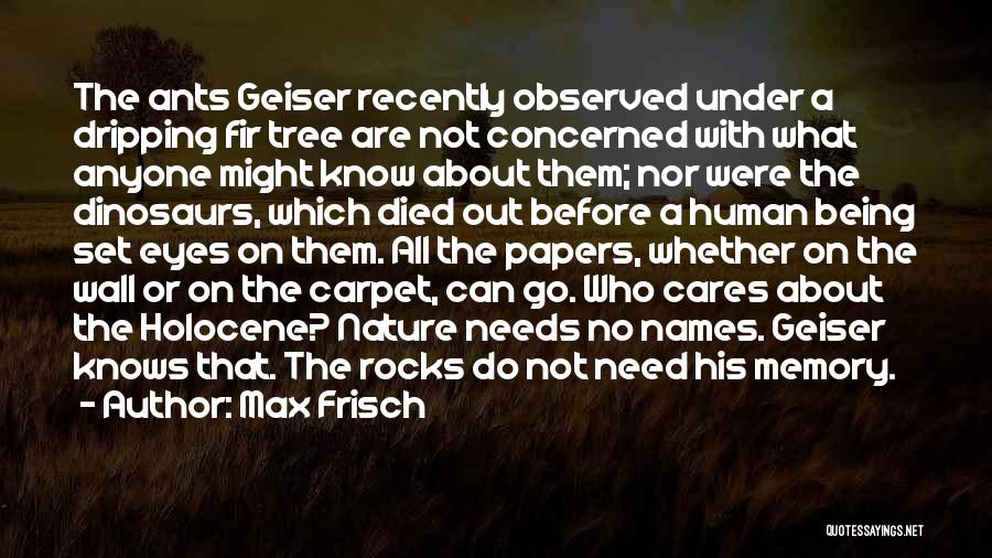 Max Frisch Quotes: The Ants Geiser Recently Observed Under A Dripping Fir Tree Are Not Concerned With What Anyone Might Know About Them;